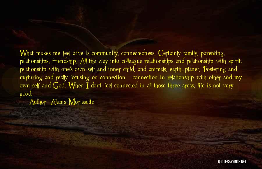 Alanis Morissette Quotes: What Makes Me Feel Alive Is Community, Connectedness. Certainly Family, Parenting, Relationships, Friendship. All The Way Into Colleague Relationships And