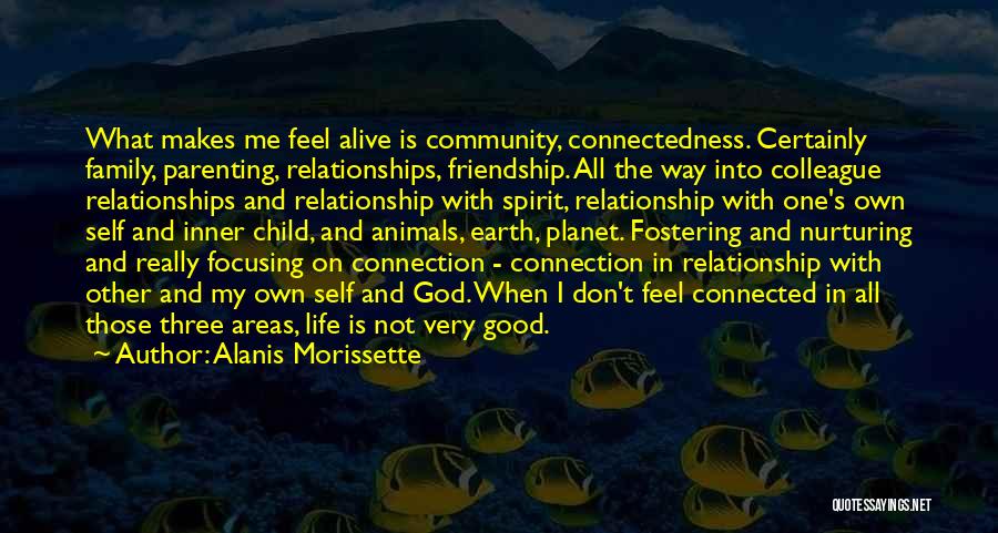 Alanis Morissette Quotes: What Makes Me Feel Alive Is Community, Connectedness. Certainly Family, Parenting, Relationships, Friendship. All The Way Into Colleague Relationships And