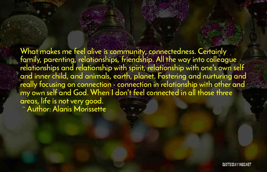 Alanis Morissette Quotes: What Makes Me Feel Alive Is Community, Connectedness. Certainly Family, Parenting, Relationships, Friendship. All The Way Into Colleague Relationships And