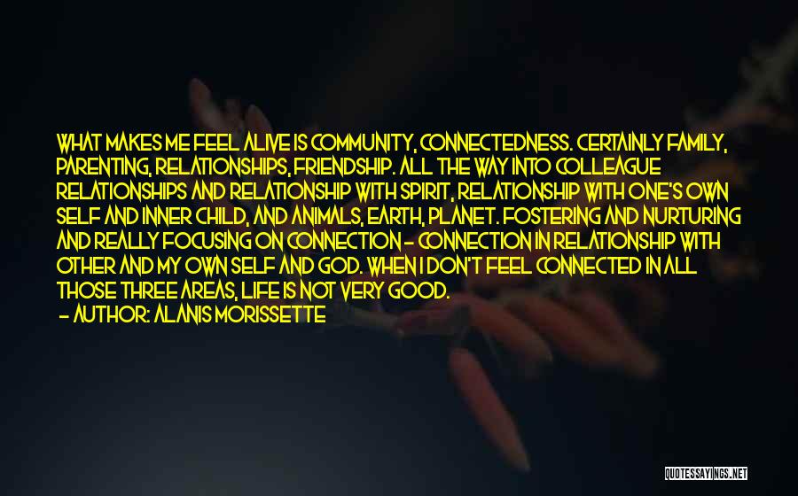 Alanis Morissette Quotes: What Makes Me Feel Alive Is Community, Connectedness. Certainly Family, Parenting, Relationships, Friendship. All The Way Into Colleague Relationships And