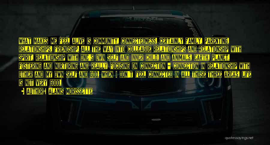 Alanis Morissette Quotes: What Makes Me Feel Alive Is Community, Connectedness. Certainly Family, Parenting, Relationships, Friendship. All The Way Into Colleague Relationships And
