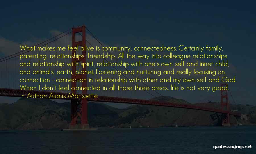 Alanis Morissette Quotes: What Makes Me Feel Alive Is Community, Connectedness. Certainly Family, Parenting, Relationships, Friendship. All The Way Into Colleague Relationships And