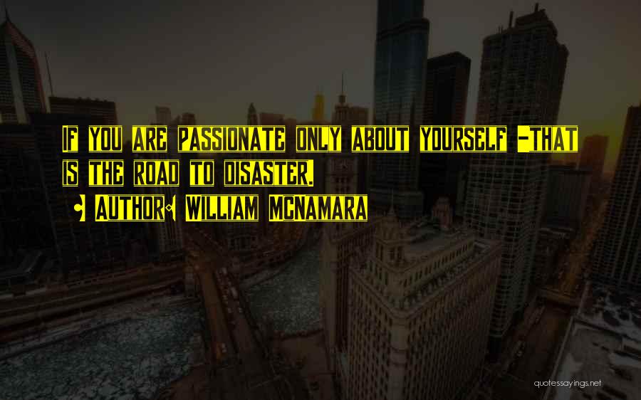William McNamara Quotes: If You Are Passionate Only About Yourself -that Is The Road To Disaster.
