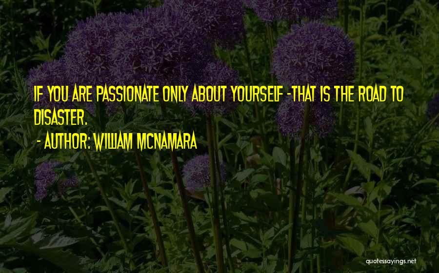 William McNamara Quotes: If You Are Passionate Only About Yourself -that Is The Road To Disaster.