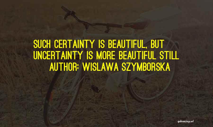 Wislawa Szymborska Quotes: Such Certainty Is Beautiful, But Uncertainty Is More Beautiful Still
