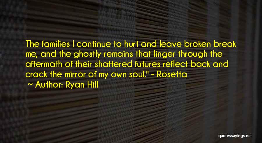 Ryan Hill Quotes: The Families I Continue To Hurt And Leave Broken Break Me, And The Ghostly Remains That Linger Through The Aftermath