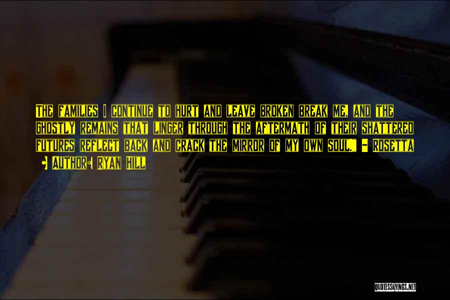 Ryan Hill Quotes: The Families I Continue To Hurt And Leave Broken Break Me, And The Ghostly Remains That Linger Through The Aftermath