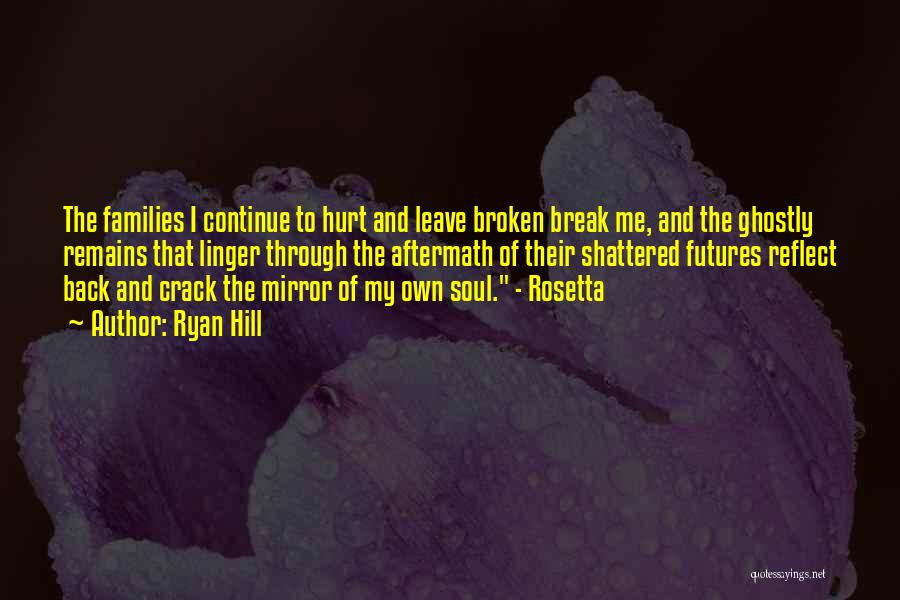 Ryan Hill Quotes: The Families I Continue To Hurt And Leave Broken Break Me, And The Ghostly Remains That Linger Through The Aftermath