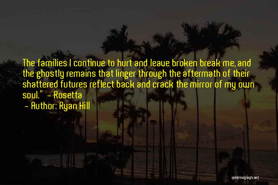 Ryan Hill Quotes: The Families I Continue To Hurt And Leave Broken Break Me, And The Ghostly Remains That Linger Through The Aftermath