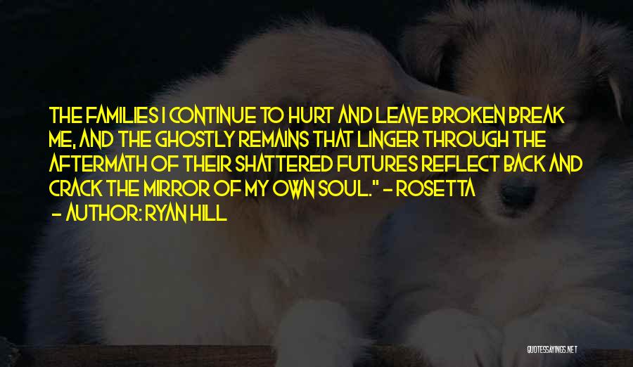 Ryan Hill Quotes: The Families I Continue To Hurt And Leave Broken Break Me, And The Ghostly Remains That Linger Through The Aftermath