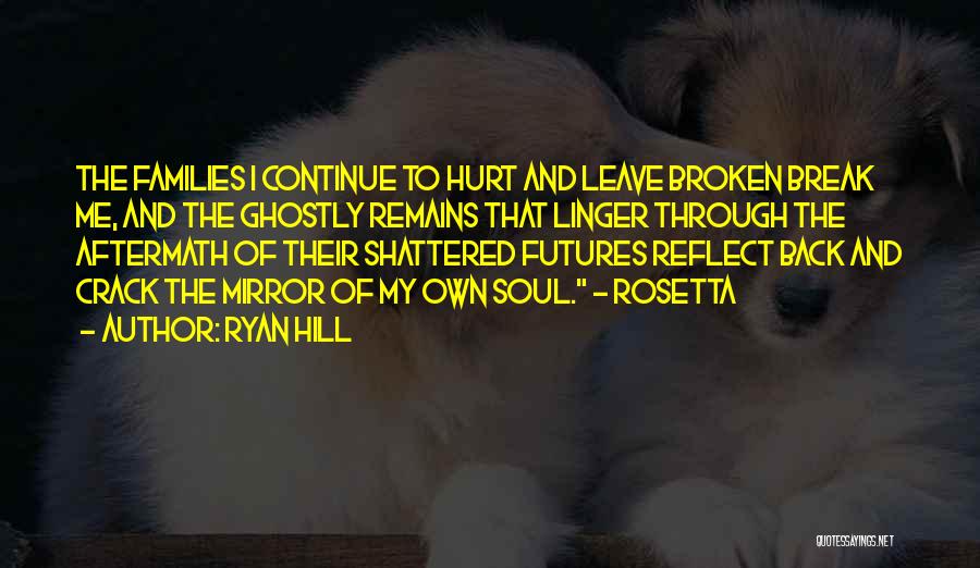 Ryan Hill Quotes: The Families I Continue To Hurt And Leave Broken Break Me, And The Ghostly Remains That Linger Through The Aftermath