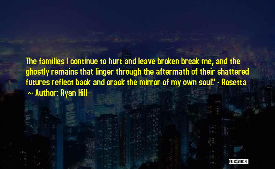 Ryan Hill Quotes: The Families I Continue To Hurt And Leave Broken Break Me, And The Ghostly Remains That Linger Through The Aftermath