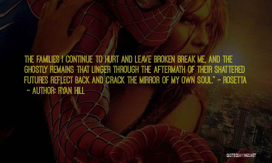 Ryan Hill Quotes: The Families I Continue To Hurt And Leave Broken Break Me, And The Ghostly Remains That Linger Through The Aftermath