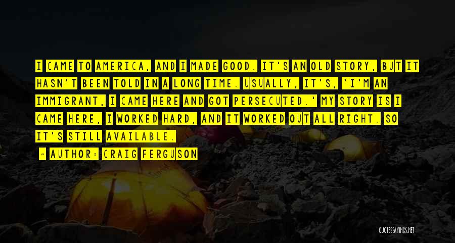 Craig Ferguson Quotes: I Came To America, And I Made Good. It's An Old Story, But It Hasn't Been Told In A Long