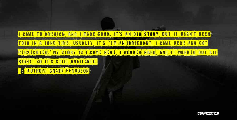 Craig Ferguson Quotes: I Came To America, And I Made Good. It's An Old Story, But It Hasn't Been Told In A Long