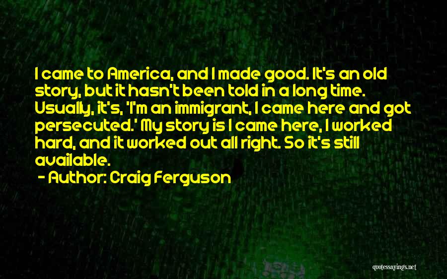 Craig Ferguson Quotes: I Came To America, And I Made Good. It's An Old Story, But It Hasn't Been Told In A Long