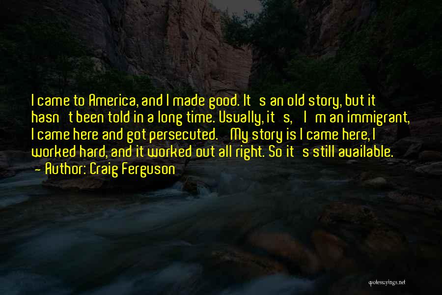 Craig Ferguson Quotes: I Came To America, And I Made Good. It's An Old Story, But It Hasn't Been Told In A Long