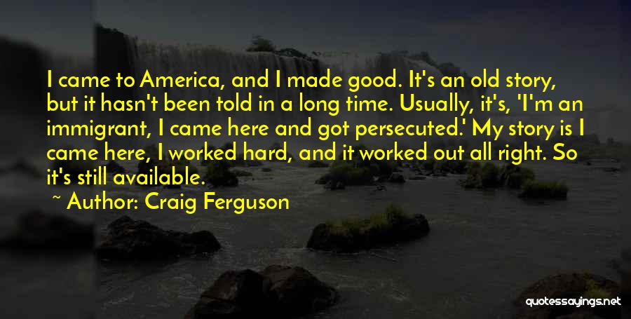 Craig Ferguson Quotes: I Came To America, And I Made Good. It's An Old Story, But It Hasn't Been Told In A Long