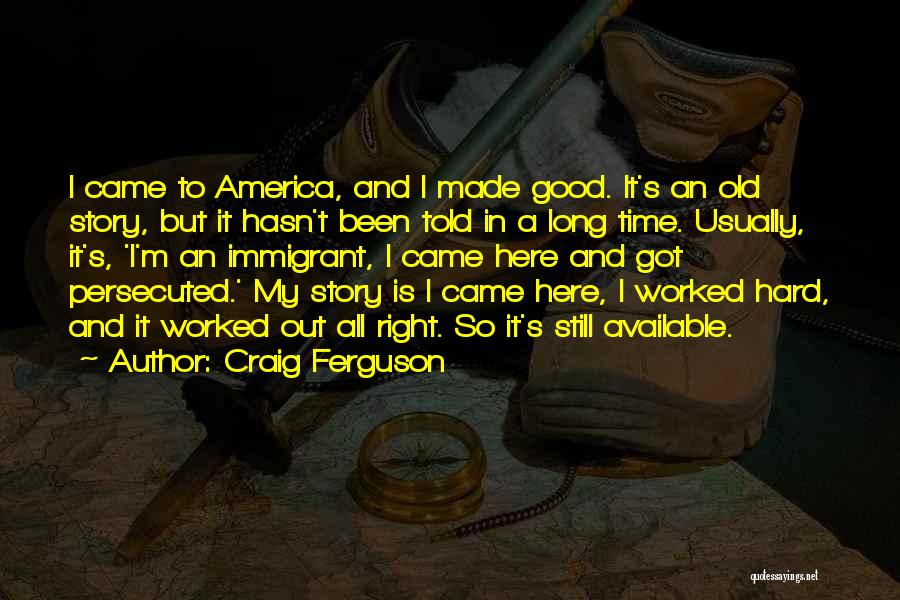 Craig Ferguson Quotes: I Came To America, And I Made Good. It's An Old Story, But It Hasn't Been Told In A Long