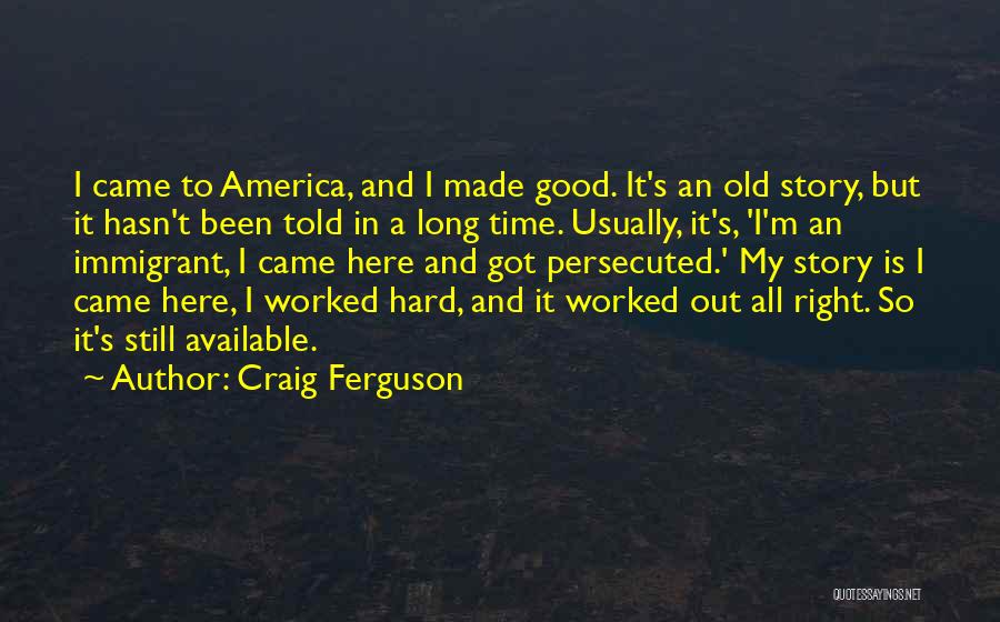 Craig Ferguson Quotes: I Came To America, And I Made Good. It's An Old Story, But It Hasn't Been Told In A Long