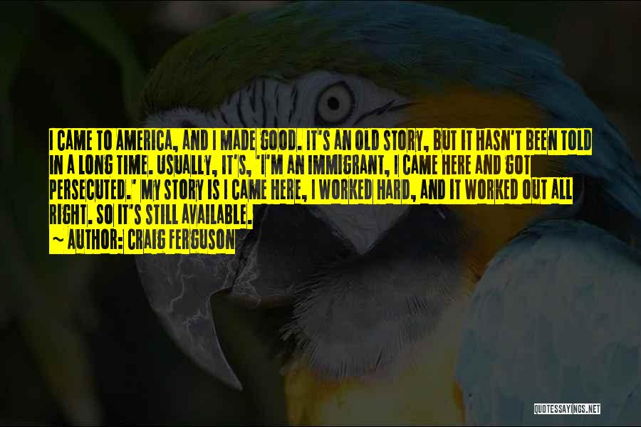 Craig Ferguson Quotes: I Came To America, And I Made Good. It's An Old Story, But It Hasn't Been Told In A Long