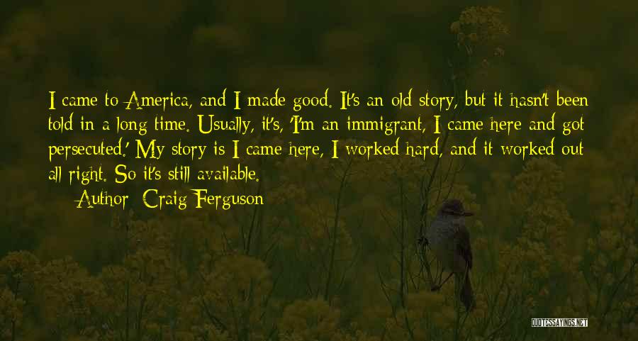 Craig Ferguson Quotes: I Came To America, And I Made Good. It's An Old Story, But It Hasn't Been Told In A Long