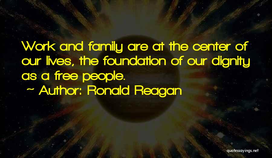 Ronald Reagan Quotes: Work And Family Are At The Center Of Our Lives, The Foundation Of Our Dignity As A Free People.