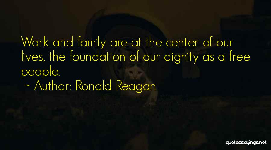 Ronald Reagan Quotes: Work And Family Are At The Center Of Our Lives, The Foundation Of Our Dignity As A Free People.