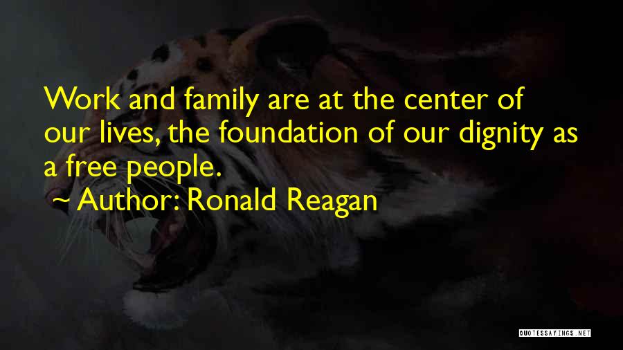 Ronald Reagan Quotes: Work And Family Are At The Center Of Our Lives, The Foundation Of Our Dignity As A Free People.