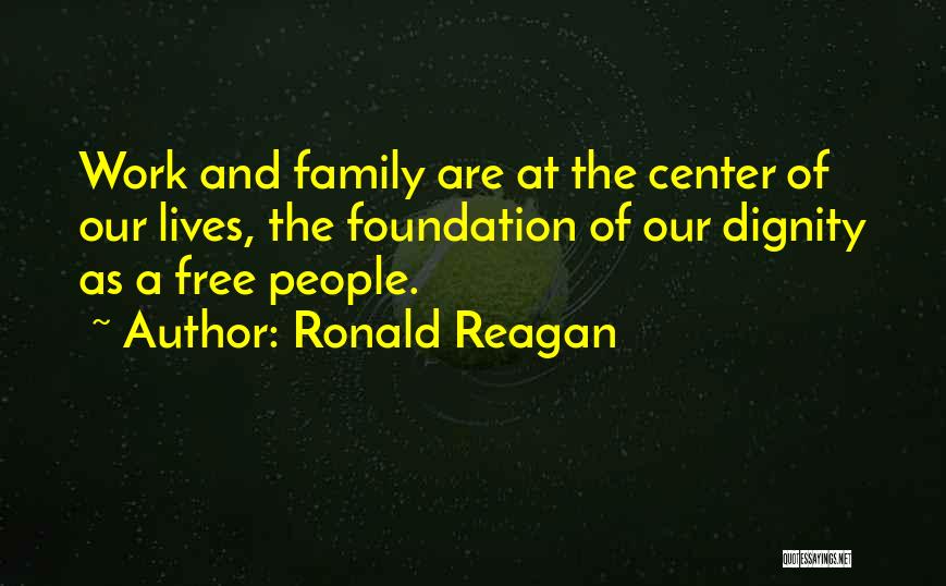 Ronald Reagan Quotes: Work And Family Are At The Center Of Our Lives, The Foundation Of Our Dignity As A Free People.