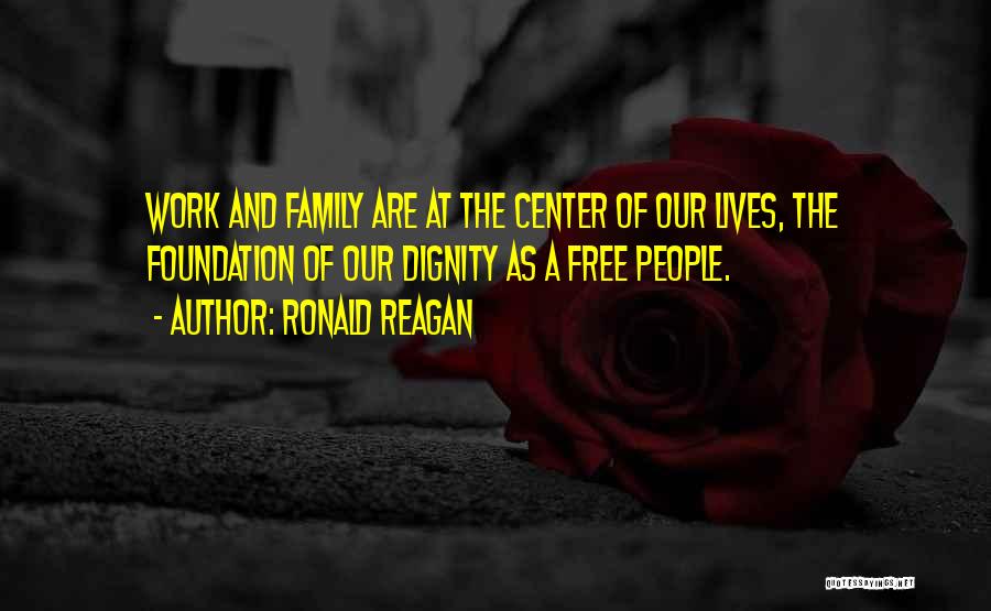 Ronald Reagan Quotes: Work And Family Are At The Center Of Our Lives, The Foundation Of Our Dignity As A Free People.