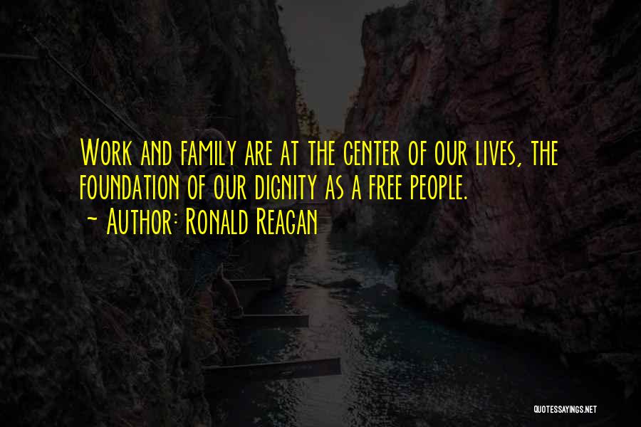 Ronald Reagan Quotes: Work And Family Are At The Center Of Our Lives, The Foundation Of Our Dignity As A Free People.