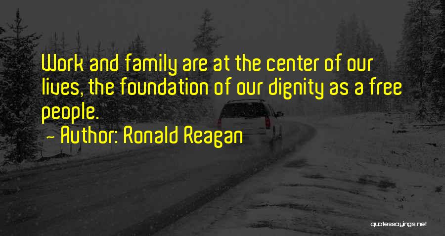 Ronald Reagan Quotes: Work And Family Are At The Center Of Our Lives, The Foundation Of Our Dignity As A Free People.