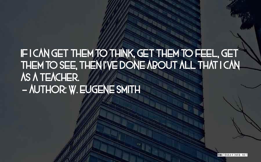 W. Eugene Smith Quotes: If I Can Get Them To Think, Get Them To Feel, Get Them To See, Then I've Done About All