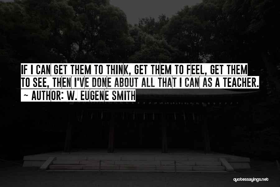 W. Eugene Smith Quotes: If I Can Get Them To Think, Get Them To Feel, Get Them To See, Then I've Done About All
