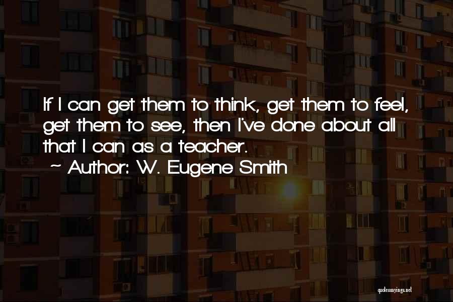 W. Eugene Smith Quotes: If I Can Get Them To Think, Get Them To Feel, Get Them To See, Then I've Done About All