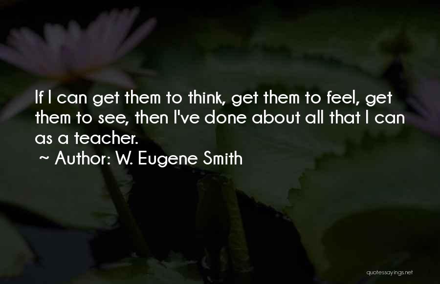 W. Eugene Smith Quotes: If I Can Get Them To Think, Get Them To Feel, Get Them To See, Then I've Done About All
