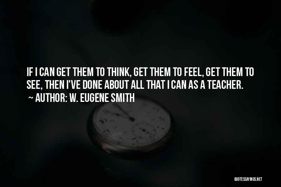 W. Eugene Smith Quotes: If I Can Get Them To Think, Get Them To Feel, Get Them To See, Then I've Done About All