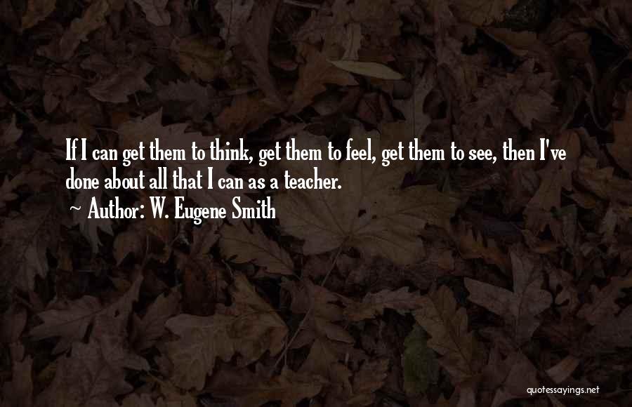 W. Eugene Smith Quotes: If I Can Get Them To Think, Get Them To Feel, Get Them To See, Then I've Done About All