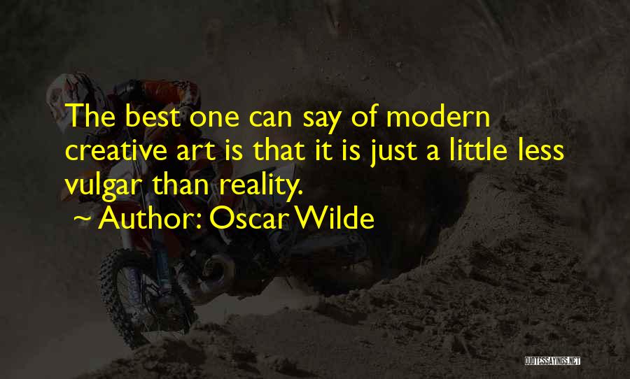 Oscar Wilde Quotes: The Best One Can Say Of Modern Creative Art Is That It Is Just A Little Less Vulgar Than Reality.
