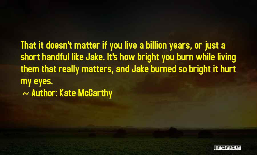 Kate McCarthy Quotes: That It Doesn't Matter If You Live A Billion Years, Or Just A Short Handful Like Jake. It's How Bright