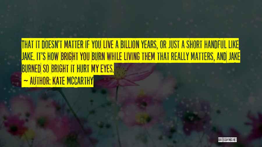 Kate McCarthy Quotes: That It Doesn't Matter If You Live A Billion Years, Or Just A Short Handful Like Jake. It's How Bright