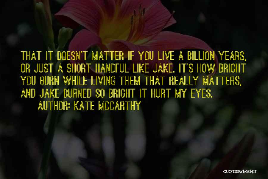 Kate McCarthy Quotes: That It Doesn't Matter If You Live A Billion Years, Or Just A Short Handful Like Jake. It's How Bright