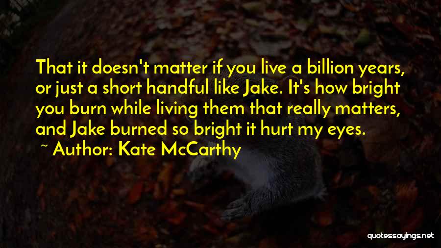 Kate McCarthy Quotes: That It Doesn't Matter If You Live A Billion Years, Or Just A Short Handful Like Jake. It's How Bright