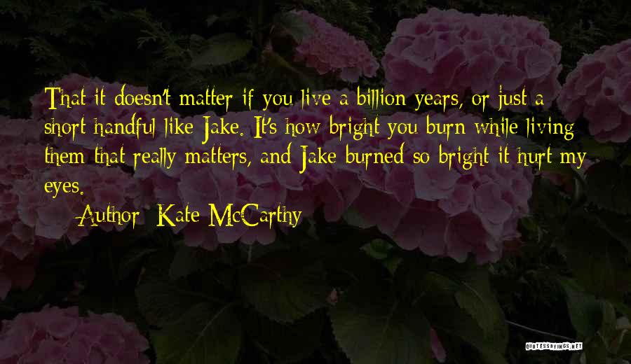 Kate McCarthy Quotes: That It Doesn't Matter If You Live A Billion Years, Or Just A Short Handful Like Jake. It's How Bright