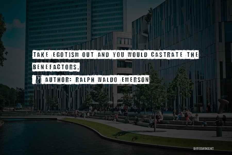 Ralph Waldo Emerson Quotes: Take Egotism Out And You Would Castrate The Benefactors.