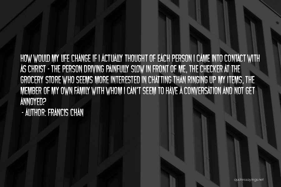 Francis Chan Quotes: How Would My Life Change If I Actually Thought Of Each Person I Came Into Contact With As Christ -