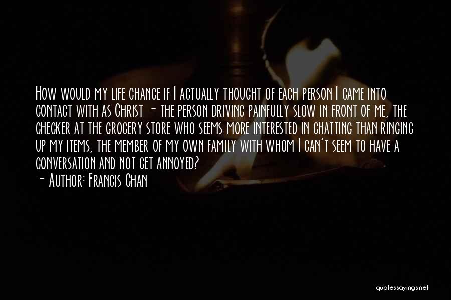 Francis Chan Quotes: How Would My Life Change If I Actually Thought Of Each Person I Came Into Contact With As Christ -