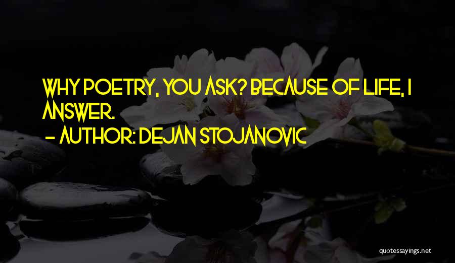 Dejan Stojanovic Quotes: Why Poetry, You Ask? Because Of Life, I Answer.