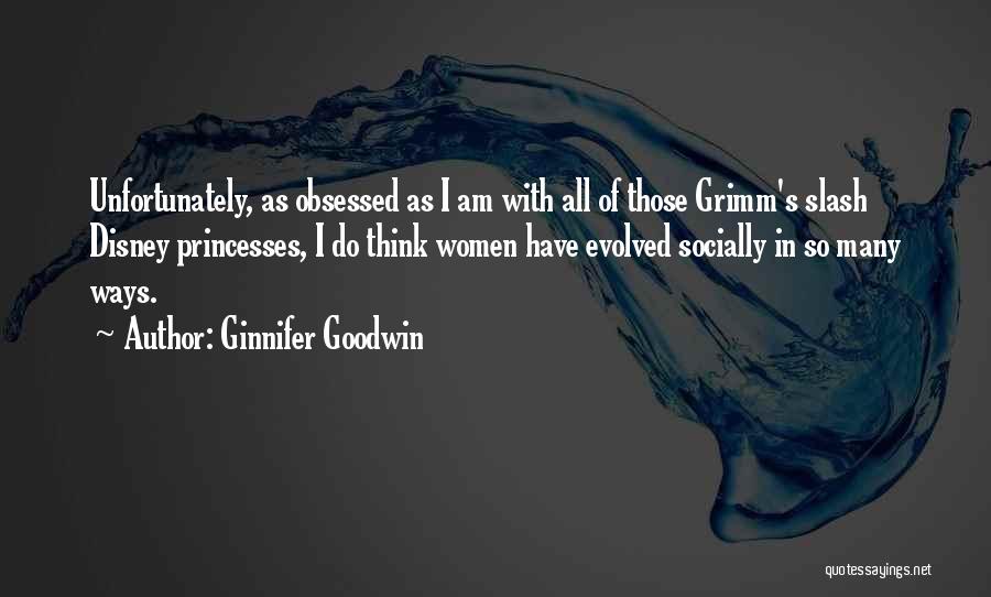 Ginnifer Goodwin Quotes: Unfortunately, As Obsessed As I Am With All Of Those Grimm's Slash Disney Princesses, I Do Think Women Have Evolved